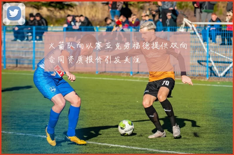 火箭队向以赛亚克劳福德提供双向合同资质报价引发关注