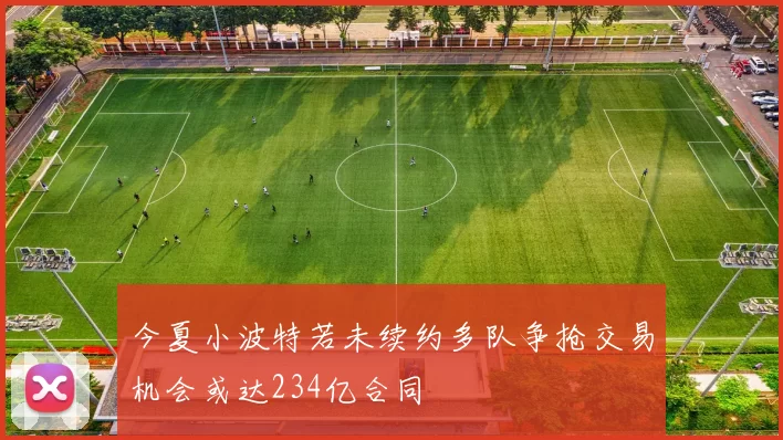 今夏小波特若未续约多队争抢交易机会或达234亿合同