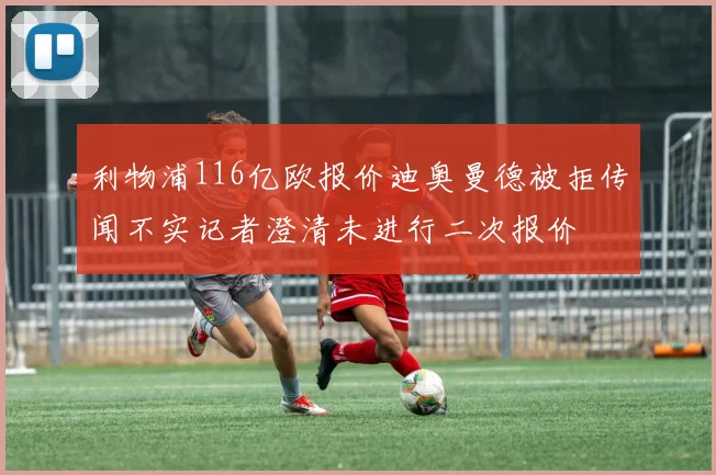 利物浦116亿欧报价迪奥曼德被拒传闻不实记者澄清未进行二次报价