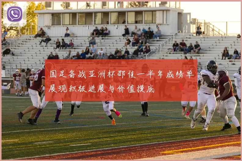 国足备战亚洲杯邵佳一半年成绩单展现积极进展与价值摸底