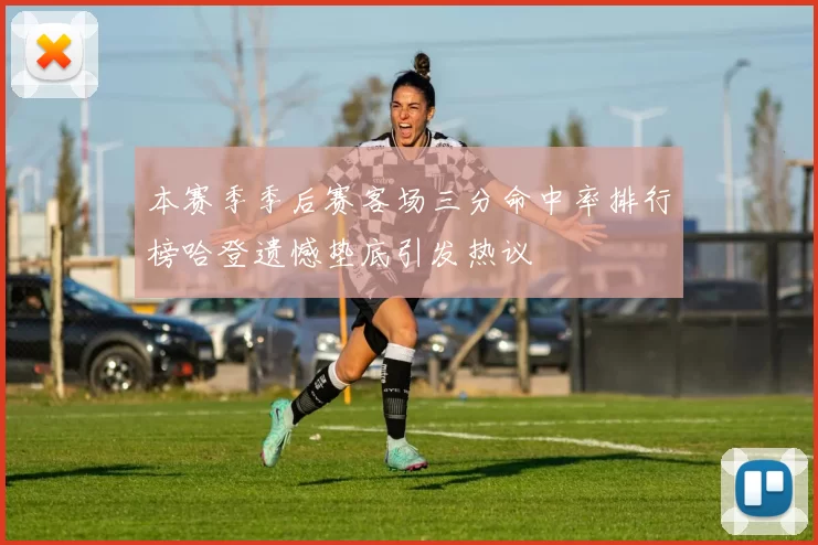 本赛季季后赛客场三分命中率排行榜哈登遗憾垫底引发热议