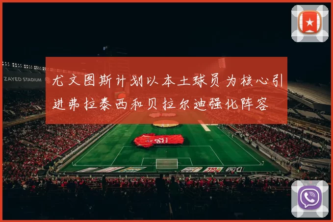 尤文图斯计划以本土球员为核心引进弗拉泰西和贝拉尔迪强化阵容